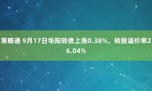 策略通 9月17日华阳转债上涨0.38%，转股溢价率26.04%