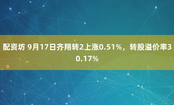配资坊 9月17日齐翔转2上涨0.51%,转股溢价率30.17%