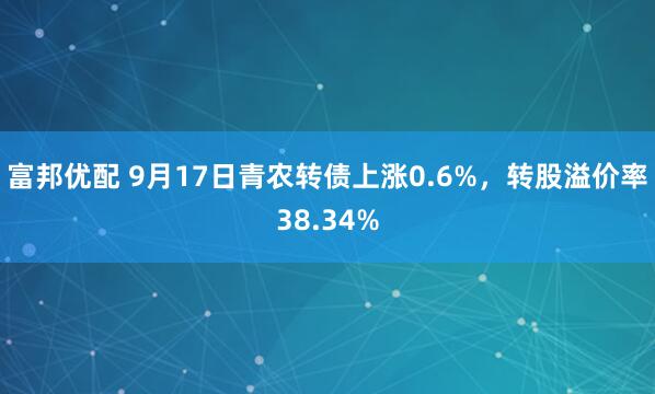 富邦优配 9月17日青农转债上涨0.6%，转股溢价率38.34%