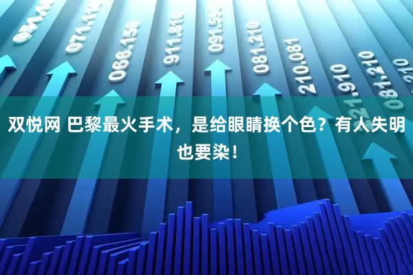 双悦网 巴黎最火手术,是给眼睛换个色?有人失明也要染!