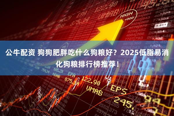 公牛配资 狗狗肥胖吃什么狗粮好？2025低脂易消化狗粮排行榜推荐！