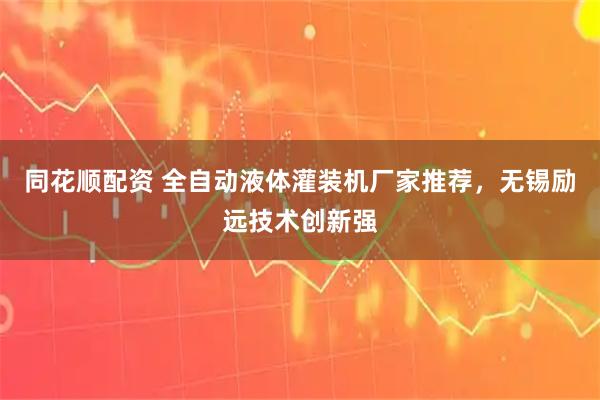 同花顺配资 全自动液体灌装机厂家推荐,无锡励远技术创新强