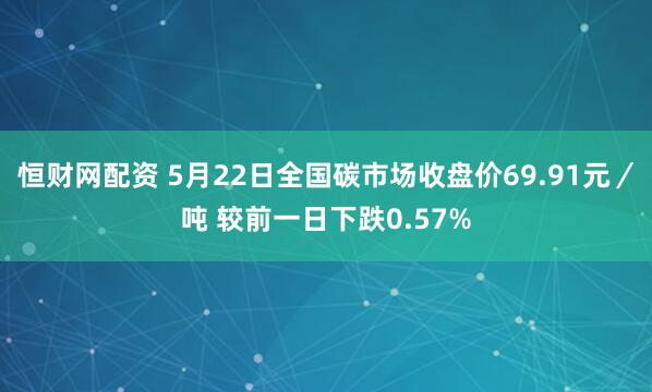 恒财网配资 5月22日全国碳市场收盘价69.91元/吨 较前一日下跌0.57%