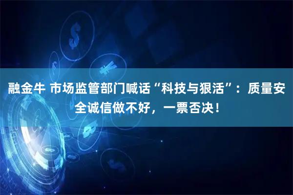融金牛 市场监管部门喊话“科技与狠活”：质量安全诚信做不好，一票否决！