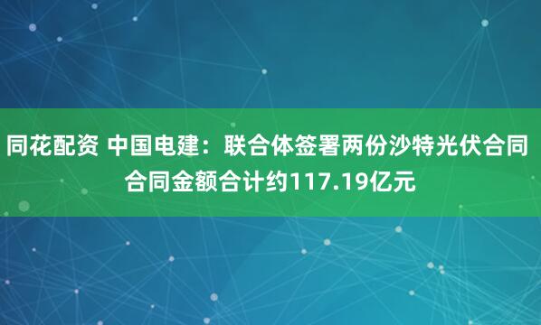 同花配资 中国电建：联合体签署两份沙特光伏合同 合同金额合计约117.19亿元