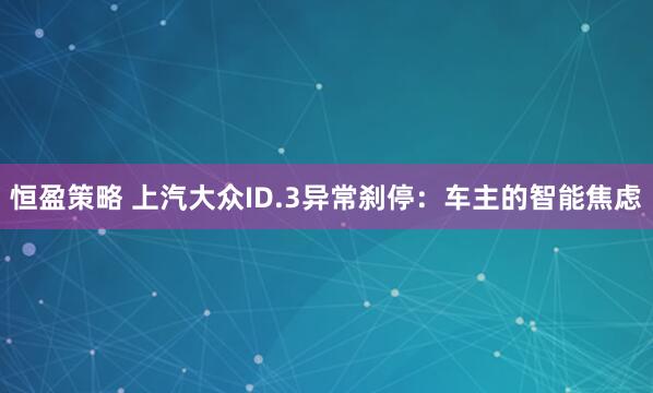 恒盈策略 上汽大众ID.3异常刹停：车主的智能焦虑