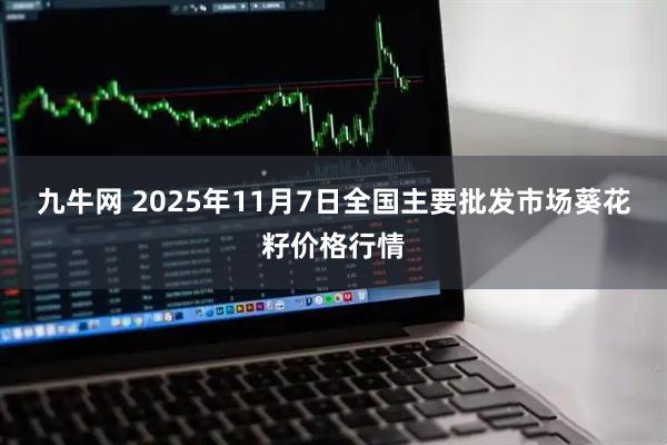九牛网 2025年11月7日全国主要批发市场葵花籽价格行情