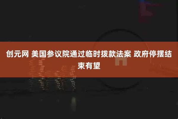 创元网 美国参议院通过临时拨款法案 政府停摆结束有望