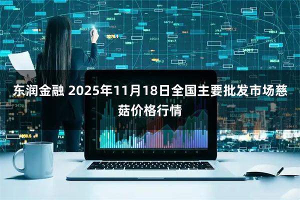 东润金融 2025年11月18日全国主要批发市场慈菇价格行情