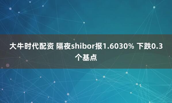 大牛时代配资 隔夜shibor报1.6030% 下跌0.3个基点
