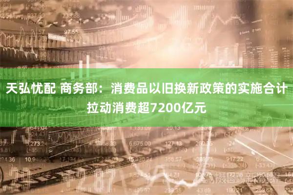 天弘忧配 商务部：消费品以旧换新政策的实施合计拉动消费超7200亿元