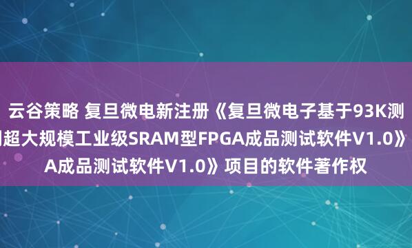云谷策略 复旦微电新注册《复旦微电子基于93K测试平台的FM9系列超大规模工业级SRAM型FPGA成品测试软件V1.0》项目的软件著作权