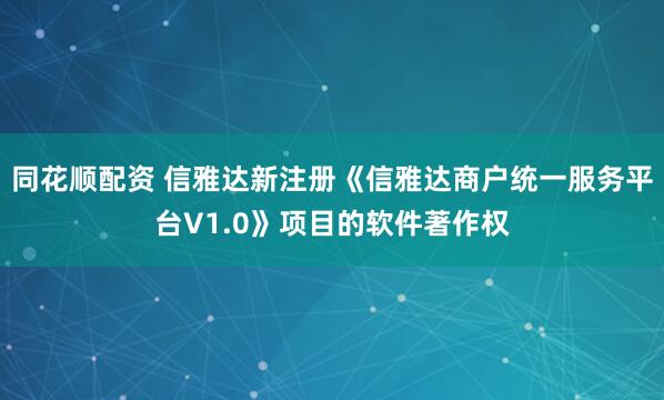 同花顺配资 信雅达新注册《信雅达商户统一服务平台V1.0》项目的软件著作权