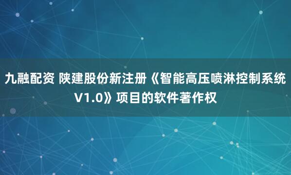 九融配资 陕建股份新注册《智能高压喷淋控制系统V1.0》项目的软件著作权