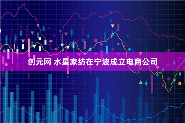 创元网 水星家纺在宁波成立电商公司