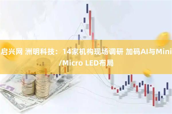 启兴网 洲明科技：14家机构现场调研 加码AI与Mini/Micro LED布局