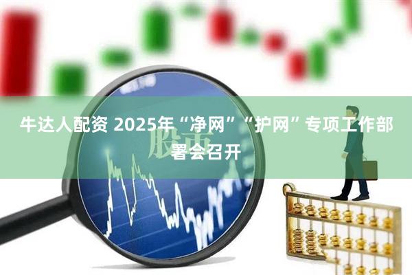 牛达人配资 2025年“净网”“护网”专项工作部署会召开