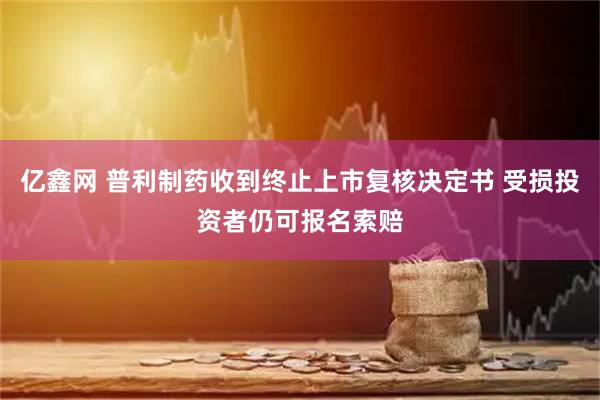 亿鑫网 普利制药收到终止上市复核决定书 受损投资者仍可报名索赔