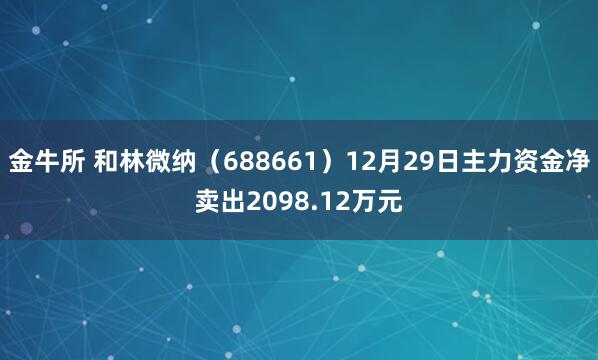 金牛所 和林微纳（688661）12月29日主力资金净卖出2098.12万元