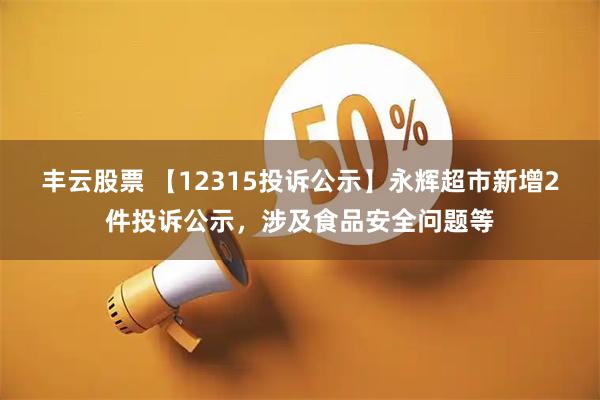 丰云股票 【12315投诉公示】永辉超市新增2件投诉公示，涉及食品安全问题等