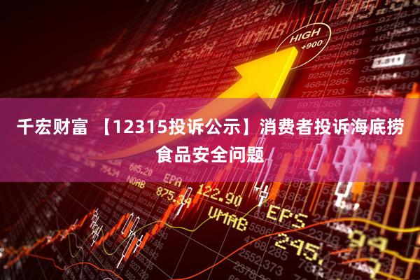 千宏财富 【12315投诉公示】消费者投诉海底捞食品安全问题