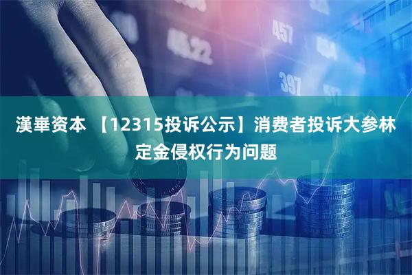 漢崋资本 【12315投诉公示】消费者投诉大参林定金侵权行为问题