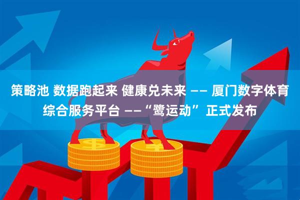 策略池 数据跑起来 健康兑未来 —— 厦门数字体育综合服务平台 ——“鹭运动” 正式发布