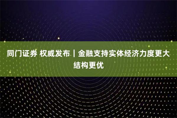 同门证券 权威发布｜金融支持实体经济力度更大结构更优