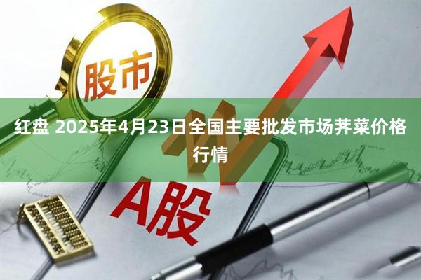 红盘 2025年4月23日全国主要批发市场荠菜价格行情