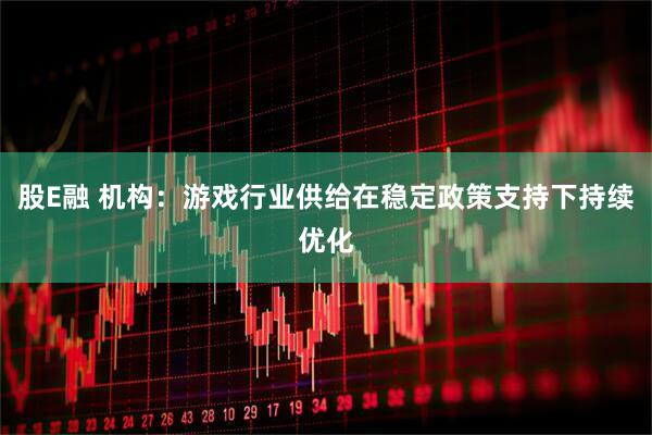 股E融 机构：游戏行业供给在稳定政策支持下持续优化