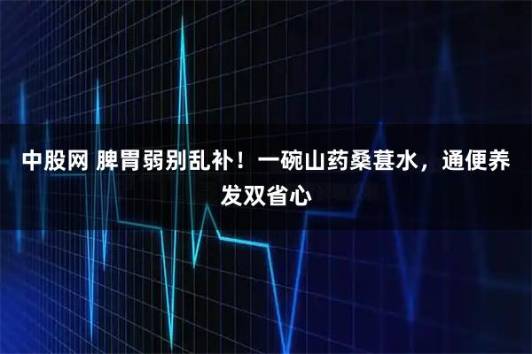 中股网 脾胃弱别乱补！一碗山药桑葚水，通便养发双省心