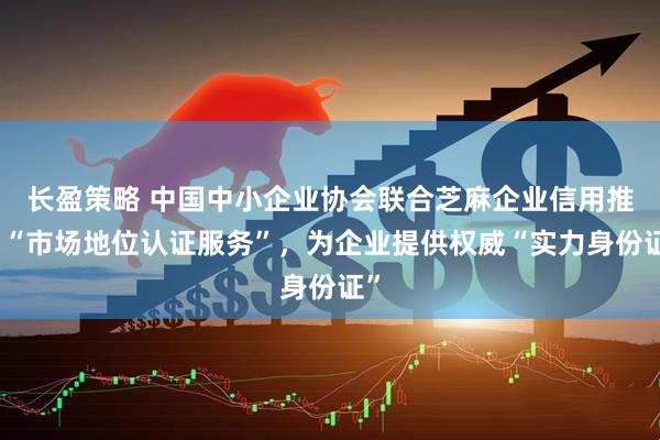 长盈策略 中国中小企业协会联合芝麻企业信用推出“市场地位认证服务”，为企业提供权威“实力身份证”