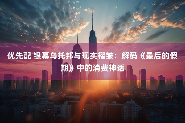 优先配 银幕乌托邦与现实褶皱：解码《最后的假期》中的消费神话