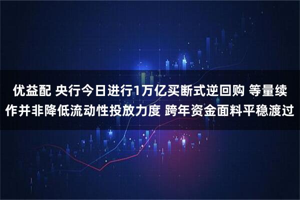 优益配 央行今日进行1万亿买断式逆回购 等量续作并非降低流动性投放力度 跨年资金面料平稳渡过