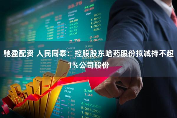 驰盈配资 人民同泰：控股股东哈药股份拟减持不超1%公司股份