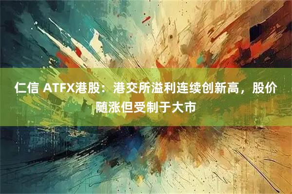 仁信 ATFX港股：港交所溢利连续创新高，股价随涨但受制于大市