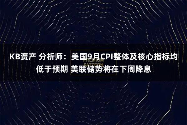 KB资产 分析师：美国9月CPI整体及核心指标均低于预期 美联储势将在下周降息