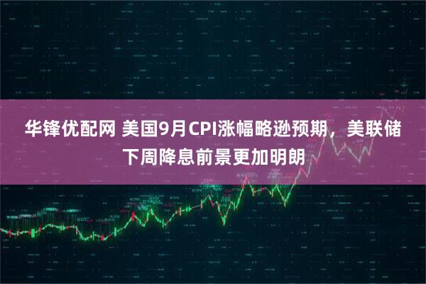 华锋优配网 美国9月CPI涨幅略逊预期，美联储下周降息前景更加明朗