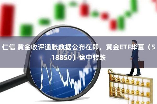 仁信 黄金收评通胀数据公布在即，黄金ETF华夏（518850）盘中转跌