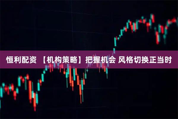 恒利配资 【机构策略】把握机会 风格切换正当时