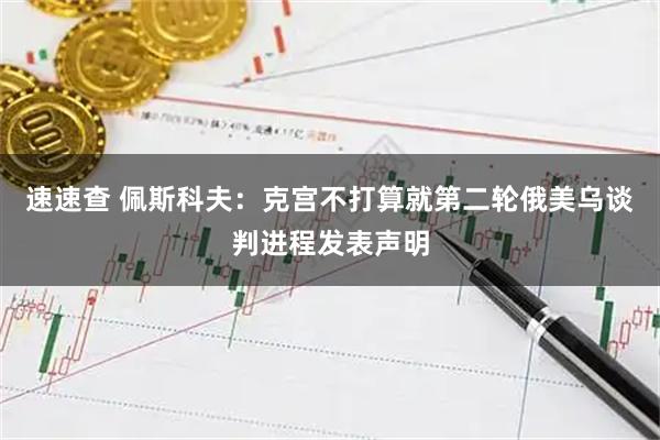 速速查 佩斯科夫：克宫不打算就第二轮俄美乌谈判进程发表声明