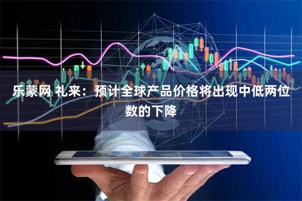 乐蒙网 礼来：预计全球产品价格将出现中低两位数的下降