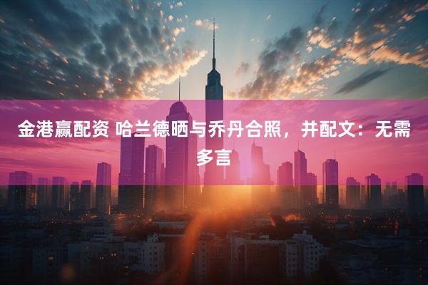 金港赢配资 哈兰德晒与乔丹合照，并配文：无需多言