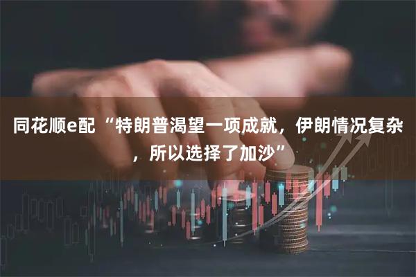 同花顺e配 “特朗普渴望一项成就，伊朗情况复杂，所以选择了加沙”